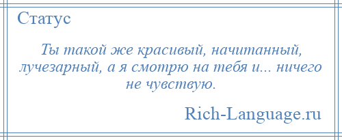 
    Ты такой же красивый, начитанный, лучезарный, а я смотрю на тебя и... ничего не чувствую.