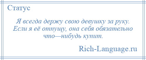 
    Я всегда держу свою девушку за руку. Если я её отпущу, она себя обязательно что—нибудь купит.