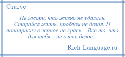 
    Не говори, что жизнь не удалась. Старайся жить, проблем не делая. И понапрасну в черное не крась... Всё то, что для тебя... не очень белое...