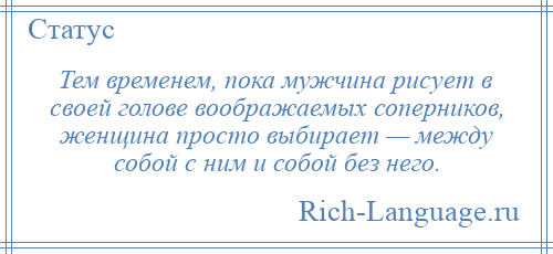 
    Тем временем, пока мужчина рисует в своей голове воображаемых соперников, женщина просто выбирает — между собой с ним и собой без него.