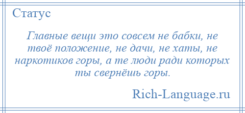 
    Главные вещи это совсем не бабки, не твоё положение, не дачи, не хаты, не наркотиков горы, а те люди ради которых ты свернёшь горы.