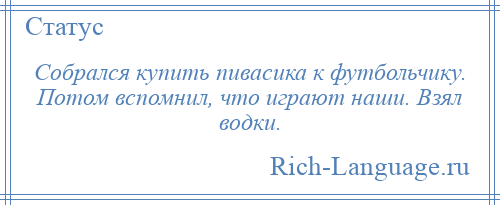 
    Собрался купить пивасика к футбольчику. Потом вспомнил, что играют наши. Взял водки.