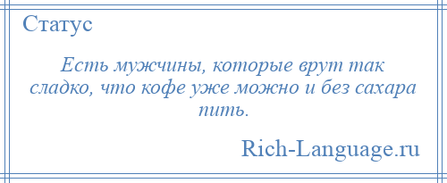 
    Есть мужчины, которые врут так сладко, что кофе уже можно и без сахара пить.