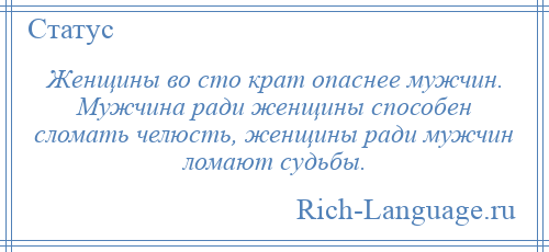 
    Женщины во сто крат опаснее мужчин. Мужчина ради женщины способен сломать челюсть, женщины ради мужчин ломают судьбы.