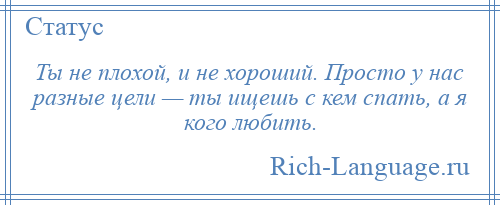 
    Ты не плохой, и не хороший. Просто у нас разные цели — ты ищешь с кем спать, а я кого любить.