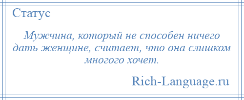 
    Мужчина, который не способен ничего дать женщине, считает, что она слишком многого хочет.