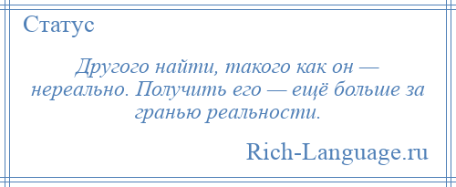 
    Другого найти, такого как он — нереально. Получить его — ещё больше за гранью реальности.