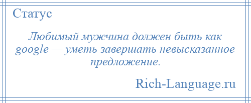 
    Любимый мужчина должен быть как google — уметь завершать невысказанное предложение.