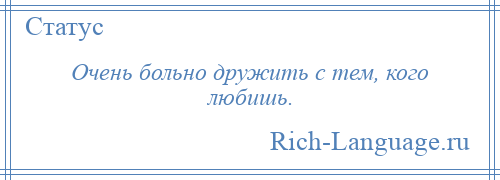 
    Очень больно дружить с тем, кого любишь.