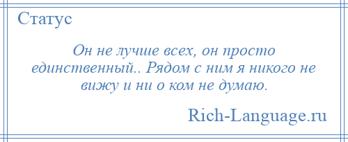 
    Он не лучше всех, он просто единственный.. Рядом с ним я никого не вижу и ни о ком не думаю.