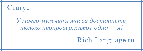 
    У моего мужчины масса достоинств, только неопровержимое одно — я!