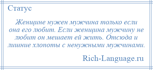 
    Женщине нужен мужчина только если она его любит. Если женщина мужчину не любит он мешает ей жить. Отсюда и лишние хлопоты с ненужными мужчинами.