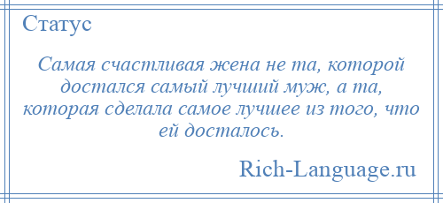 
    Самая счастливая жена не та, которой достался самый лучший муж, а та, которая сделала самое лучшее из того, что ей досталось.