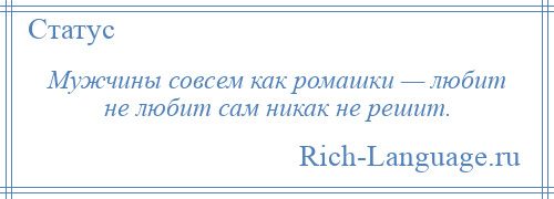 
    Мужчины совсем как ромашки — любит не любит сам никак не решит.