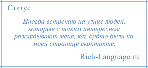 
    Иногда встречаю на улице людей, которые с таким интересном разглядывают меня, как будто были на моей странице вконтакте.