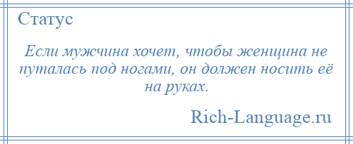 
    Если мужчина хочет, чтобы женщина не путалась под ногами, он должен носить её на руках.