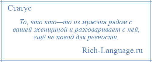 
    То, что кто—то из мужчин рядом с вашей женщиной и разговаривает с ней, ещё не повод для ревности.