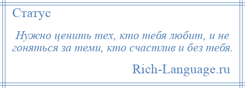 
    Нужно ценить тех, кто тебя любит, и не гоняться за теми, кто счастлив и без тебя.