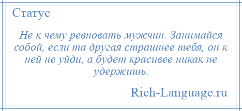 
    Не к чему ревновать мужчин. Занимайся собой, если та другая страшнее тебя, он к ней не уйди, а будет красивее никак не удержишь.
