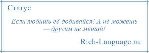 
    Если любишь её добивайся! А не можешь — другим не мешай!