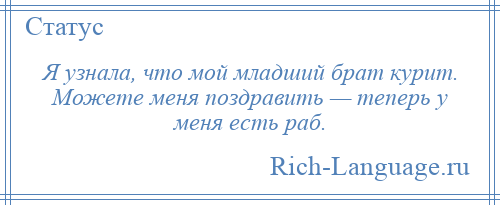 
    Я узнала, что мой младший брат курит. Можете меня поздравить — теперь у меня есть раб.