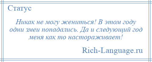 
    Никак не могу жениться! В этом году одни змеи попадались. Да и следующий год меня как то настораживает!