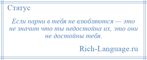 
    Если парни в тебя не влюбляются — это не значит что ты недостойна их, это они не достойны тебя.