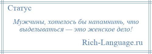 
    Мужчины, хотелось бы напомнить, что выделываться — это женское дело!