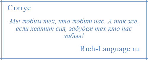 
    Мы любим тех, кто любит нас. А так же, если хватит сил, забудем тех кто нас забыл!