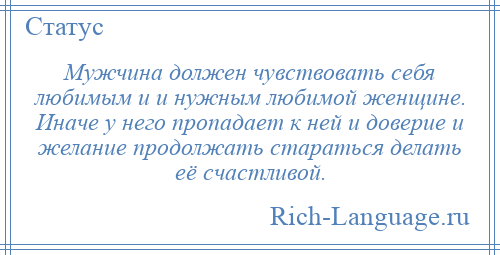 
    Мужчина должен чувствовать себя любимым и и нужным любимой женщине. Иначе у него пропадает к ней и доверие и желание продолжать стараться делать её счастливой.