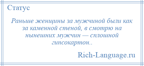 
    Раньше женщины за мужчиной были как за каменной стеной, в смотрю на нынешних мужчин — сплошной гипсокартон..