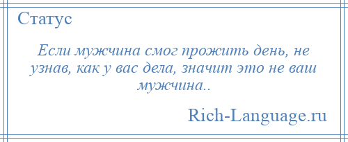 
    Если мужчина смог прожить день, не узнав, как у вас дела, значит это не ваш мужчина..