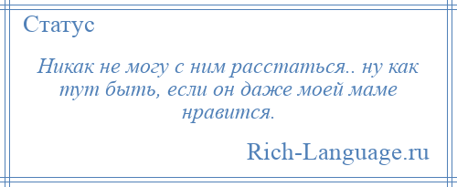 
    Никак не могу с ним расстаться.. ну как тут быть, если он даже моей маме нравится.