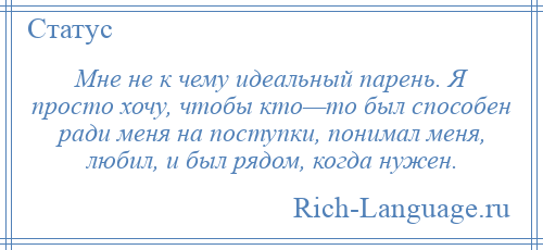 
    Мне не к чему идеальный парень. Я просто хочу, чтобы кто—то был способен ради меня на поступки, понимал меня, любил, и был рядом, когда нужен.