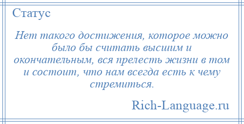
    Нет такого достижения, которое можно было бы считать высшим и окончательным, вся прелесть жизни в том и состоит, что нам всегда есть к чему стремиться.