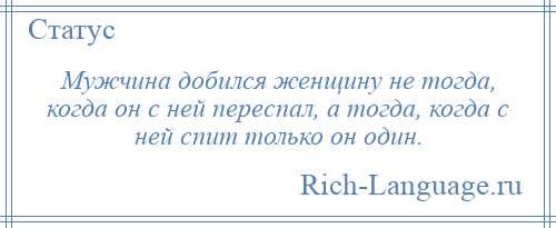 
    Мужчина добился женщину не тогда, когда он с ней переспал, а тогда, когда с ней спит только он один.