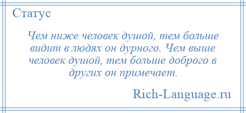 
    Чем ниже человек душой, тем больше видит в людях он дурного. Чем выше человек душой, тем больше доброго в других он примечает.