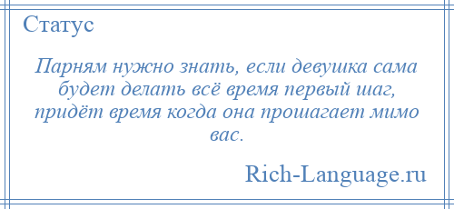 
    Парням нужно знать, если девушка сама будет делать всё время первый шаг, придёт время когда она прошагает мимо вас.