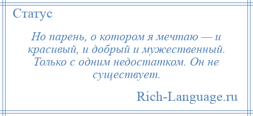 
    Но парень, о котором я мечтаю — и красивый, и добрый и мужественный. Только с одним недостатком. Он не существует.