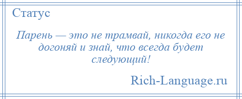 
    Парень — это не трамвай, никогда его не догоняй и знай, что всегда будет следующий!