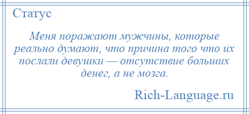 
    Меня поражают мужчины, которые реально думают, что причина того что их послали девушки — отсутствие больших денег, а не мозга.