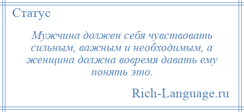 
    Мужчина должен себя чувствовать сильным, важным и необходимым, а женщина должна вовремя давать ему понять это.