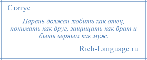 
    Парень должен любить как отец, понимать как друг, защищать как брат и быть верным как муж.