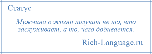 
    Мужчина в жизни получит не то, что заслуживает, а то, чего добивается.