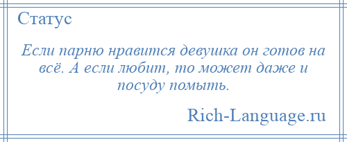 
    Если парню нравится девушка он готов на всё. А если любит, то может даже и посуду помыть.