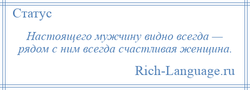 
    Настоящего мужчину видно всегда — рядом с ним всегда счастливая женщина.