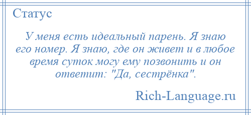 
    У меня есть идеальный парень. Я знаю его номер. Я знаю, где он живет и в любое время суток могу ему позвонить и он ответит: Да, сестрёнка .