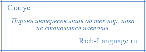 
    Парень интересен лишь до тех пор, пока не становится навязчив.