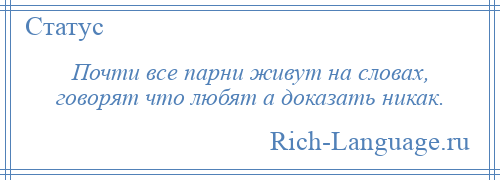 
    Почти все парни живут на словах, говорят что любят а доказать никак.