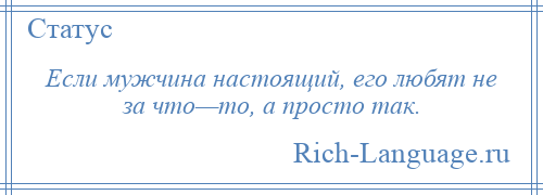 
    Если мужчина настоящий, его любят не за что—то, а просто так.